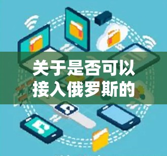 关于是否可以接入俄罗斯的VPN，通常需要根据中国的法律法规和实际政策来判断。中国的网络安全法（216年颁布）对网络和信息安全的管理较为严格，涉及对任何非法、违规的网络服务和产品都有明确的限制