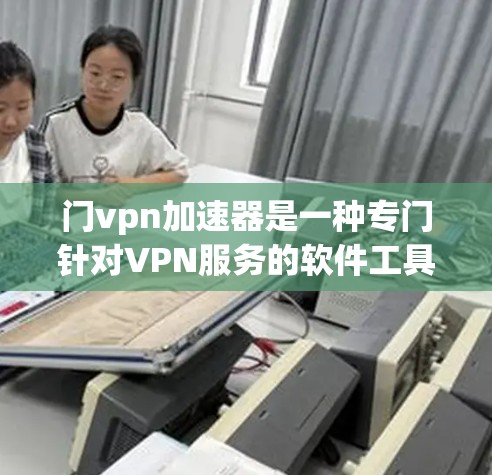 门vpn加速器是一种专门针对VPN服务的软件工具，旨在提升用户VPN连接的效率和稳定性。以下是关于门vpn加速器的详细分析