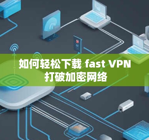 如何轻松下载 fast VPN 打破加密网络