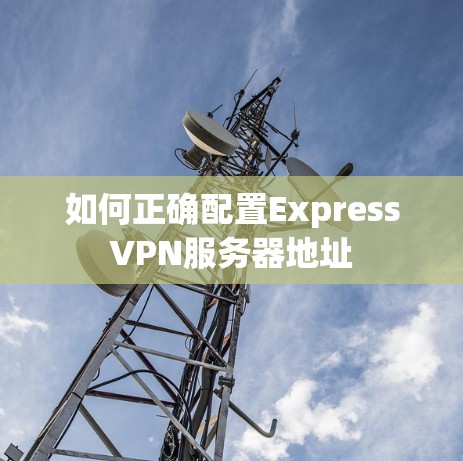 如何正确配置ExpressVPN服务器地址