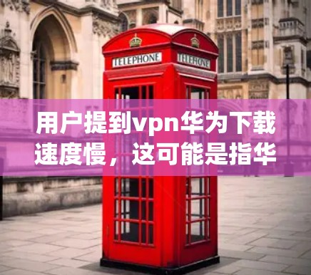 用户提到vpn华为下载速度慢，这可能是指华为的某个应用或服务在下载过程中出现延迟。以下是一些可能的解决方案和建议