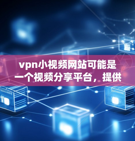 vpn小视频网站可能是一个视频分享平台，提供各种视频资源下载和观看功能，同时可能包含VPN服务。以下是一些可能与vpn小视频网站相关的信息