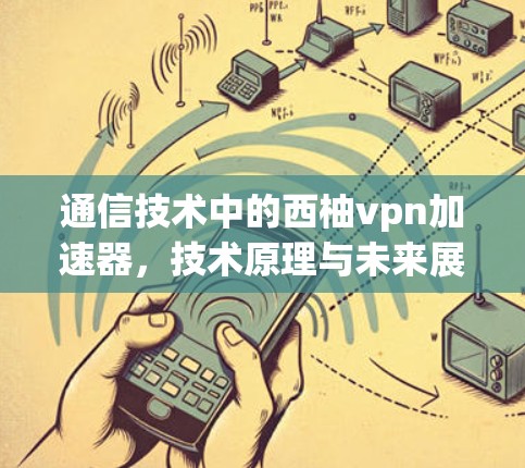 通信技术中的西柚vpn加速器，技术原理与未来展望