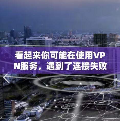 看起来你可能在使用VPN服务，遇到了连接失败或网络问题。以下是一些可能的原因和解决方法