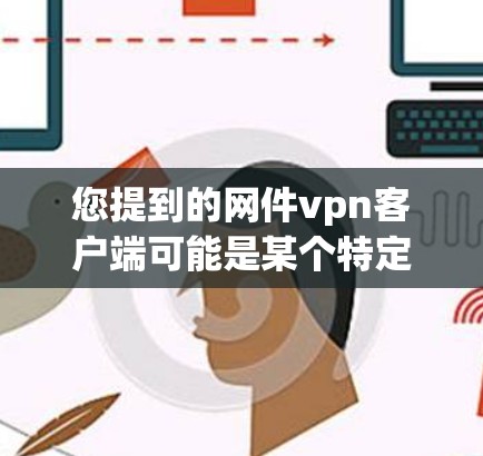您提到的网件vpn客户端可能是某个特定的VPN客户端的名称,但需要确认一下。如果您指的是某个特定的VPN应用,或者是在某个特定的平台上,您可能会需要更详细的信息来准确回答您的问题