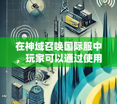 在神域召唤国际服中,玩家可以通过使用VPN来访问国际服务器。以下是一些建议和步骤