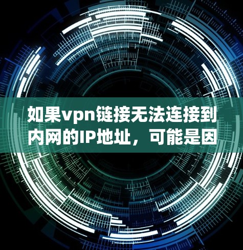 如果vpn链接无法连接到内网的IP地址，可能是因为以下原因，建议检查并解决以下问题