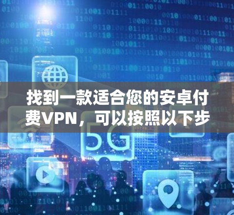 找到一款适合您的安卓付费VPN，可以按照以下步骤进行选择
