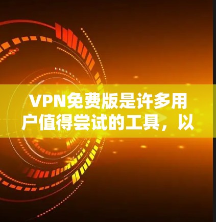VPN免费版是许多用户值得尝试的工具,以下是几种知名的VPN免费版服务及其下载链接