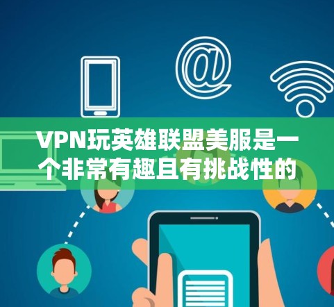 VPN玩英雄联盟美服是一个非常有趣且有挑战性的体验,但也可能面临一些问题。以下是一些可能的常见问题及解决方法
