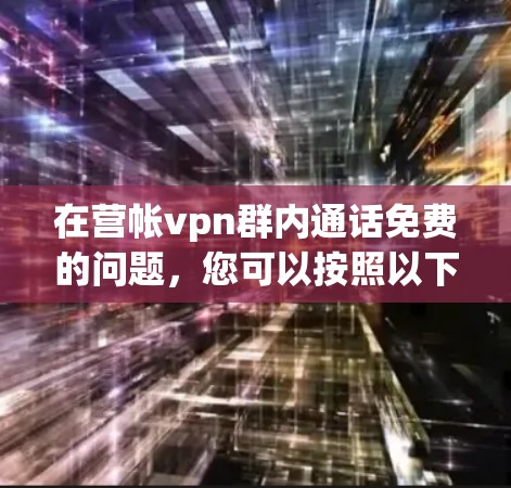 在营帐vpn群内通话免费的问题,您可以按照以下步骤操作
