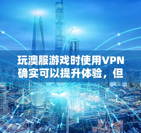 玩澳服游戏时使用VPN确实可以提升体验,但需权衡安全与功能。以下是详细的步骤指南