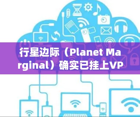 行星边际(Planet Marginal)确实已挂上VPN服务,这主要是出于安全考虑。以下是详细的原因和可能带来的挑战
