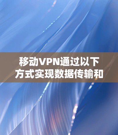 移动VPN通过以下方式实现数据传输和访问