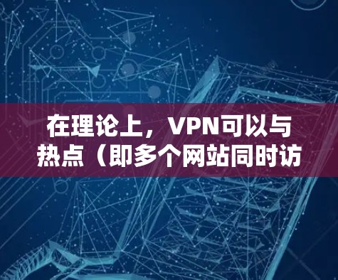 在理论上，VPN可以与热点（即多个网站同时访问同一地点）相结合，允许用户在特定地区访问多个网站，而不被检测到。以下是VPN免流开启热点的一些关键点