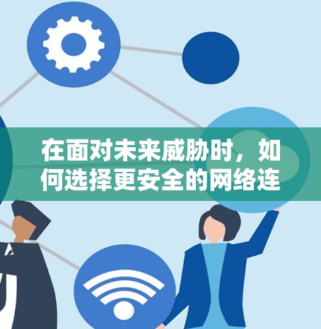 在面对未来威胁时,如何选择更安全的网络连接方式?