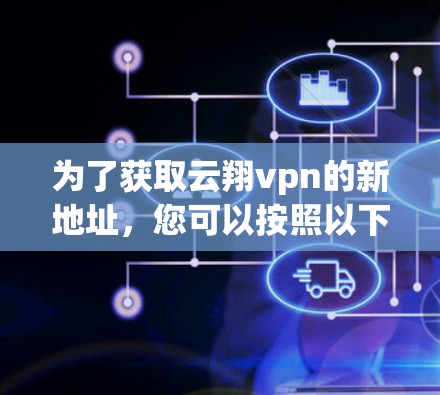 为了获取云翔vpn的新地址,您可以按照以下步骤进行