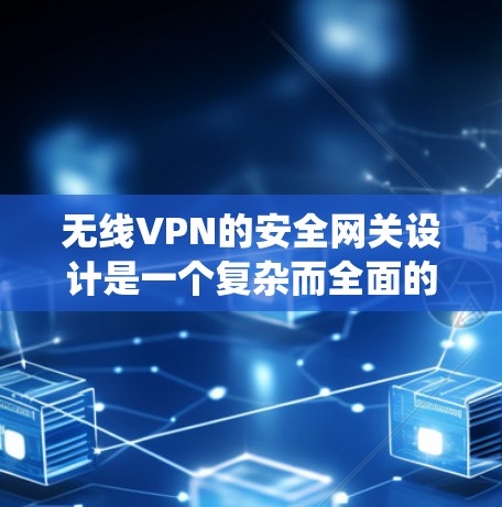 无线VPN的安全网关设计是一个复杂而全面的过程,涉及多个因素和配置步骤。以下是对无线VPN安全网关的系统性总结