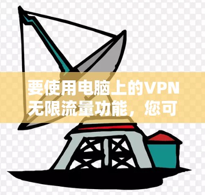 要使用电脑上的VPN无限流量功能,您可以按照以下步骤操作