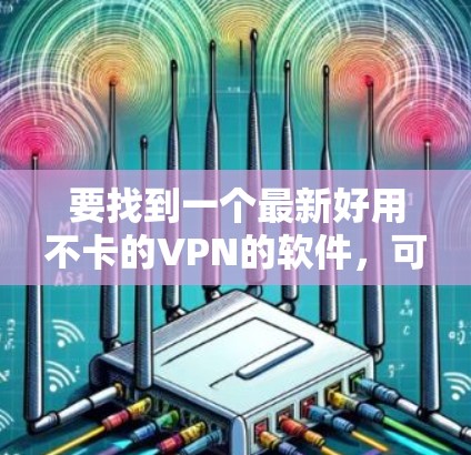 要找到一个最新好用不卡的VPN的软件,可以参考以下推荐,这些软件通常具有良好的性能、安全性和用户体验
