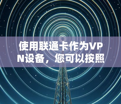使用联通卡作为VPN设备,您可以按照以下步骤操作 使用联通卡作为VPN设备,您可以按照以下步骤操作