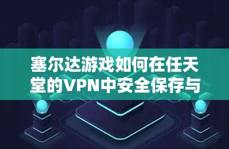 塞尔达游戏如何在任天堂的VPN中安全保存与下载 塞尔达游戏如何在任天堂的VPN中安全保存与下载