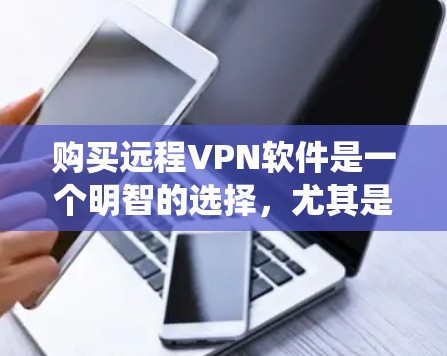 购买远程VPN软件是一个明智的选择,尤其是当您需要访问敏感服务器时。以下是一个结构化的指南,帮助您系统地进行远程VPN的购买和使用 购买远程VPN软件是一个明智的选择,尤其是当您需要访问敏感服务器时。以下是一个结构化的指南,帮助您系统地进行远程VPN的购买和使用