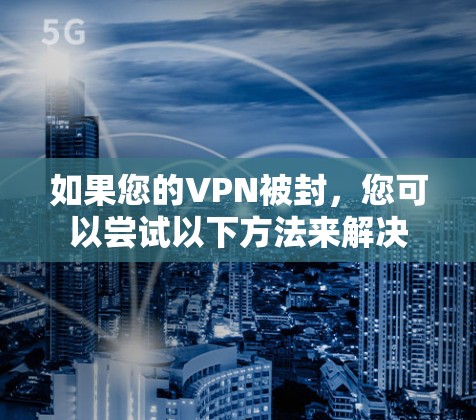 如果您的VPN被封,您可以尝试以下方法来解决 如果您的VPN被封,您可以尝试以下方法来解决