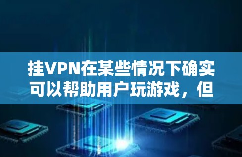 挂VPN在某些情况下确实可以帮助用户玩游戏，但并非所有游戏都适合通过这种方式来享受。以下是对挂VPN在游戏中的应用的总结