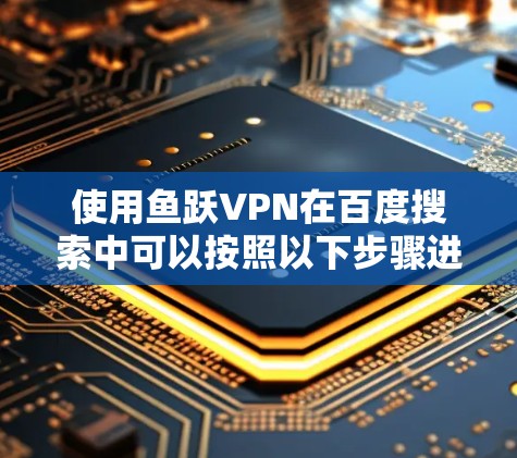 使用鱼跃VPN在百度搜索中可以按照以下步骤进行 使用鱼跃VPN在百度搜索中可以按照以下步骤进行
