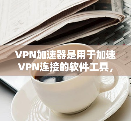 VPN加速器是用于加速VPN连接的软件工具，帮助用户更快速、安全地连接到VPN服务。以下是几个常见的VPN加速器，并提供下载链接