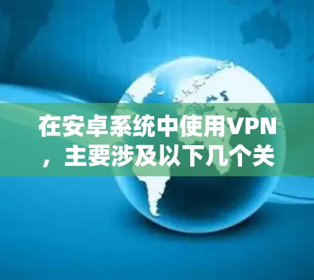 在安卓系统中使用VPN，主要涉及以下几个关键步骤和考虑因素