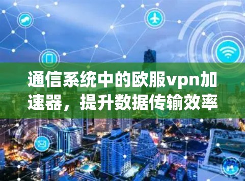 通信系统中的欧服vpn加速器,提升数据传输效率的高效解决方案 通信系统中的欧服vpn加速器,提升数据传输效率的高效解决方案