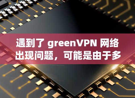 遇到了 greenVPN 网络出现问题，可能是由于多种原因引起的。以下是一些可能的原因和解决方法