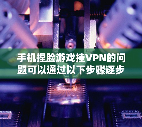 手机捏脸游戏挂VPN的问题可以通过以下步骤逐步解决