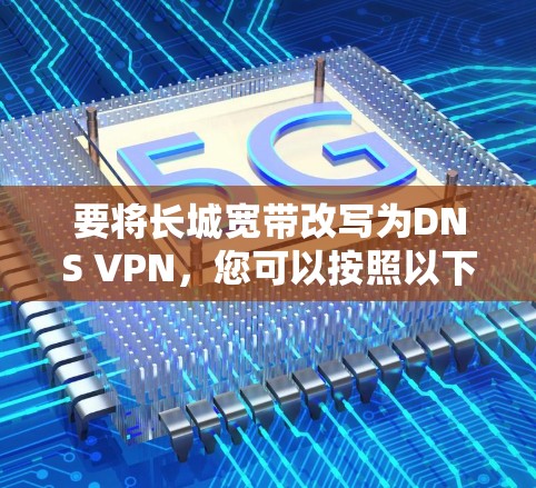 要将长城宽带改写为DNS VPN，您可以按照以下步骤操作