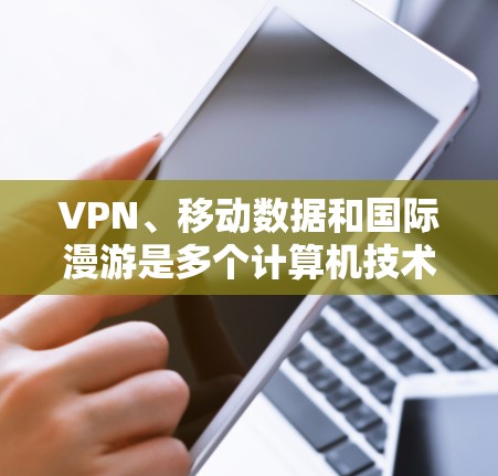 VPN、移动数据和国际漫游是多个计算机技术的结合，彼此之间存在密切关联，具体如下