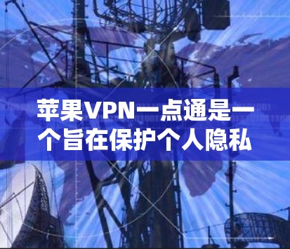 苹果VPN一点通是一个旨在保护个人隐私的VPN服务，提供了多种协议和设置选项，帮助用户安全地访问外部网站。以下是一些使用苹果VPN一点通的步骤和注意事项