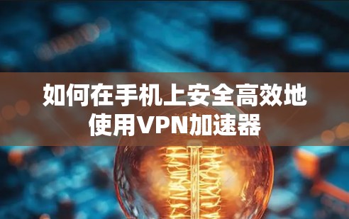 如何在手机上安全高效地使用VPN加速器 如何在手机上安全高效地使用VPN加速器