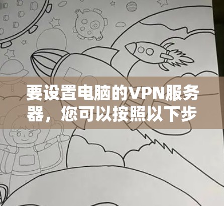 要设置电脑的VPN服务器,您可以按照以下步骤操作 要设置电脑的VPN服务器,您可以按照以下步骤操作