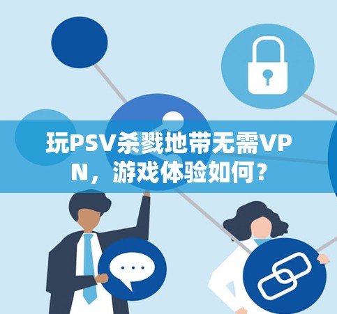 玩PSV杀戮地带无需VPN,游戏体验如何? 玩PSV杀戮地带无需VPN,游戏体验如何?