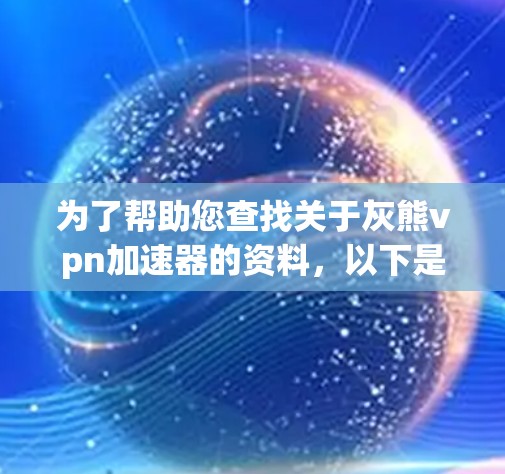 为了帮助您查找关于灰熊vpn加速器的资料,以下是分步指南 为了帮助您查找关于灰熊vpn加速器的资料,以下是分步指南