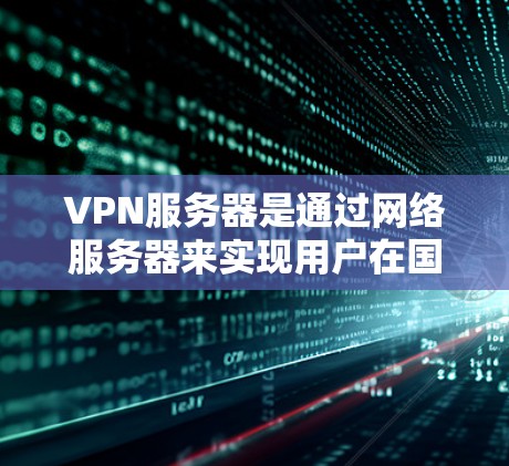 VPN服务器是通过网络服务器来实现用户在国内电脑上访问国外网站的技术。以下是一步步的指南，帮助你全面了解和使用VPN服务器