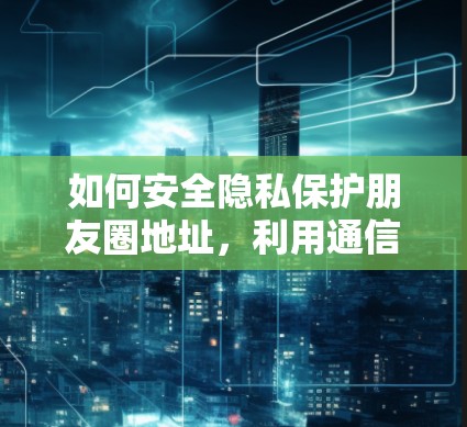 如何安全隐私保护朋友圈地址,利用通信技术加密信息 如何安全隐私保护朋友圈地址,利用通信技术加密信息