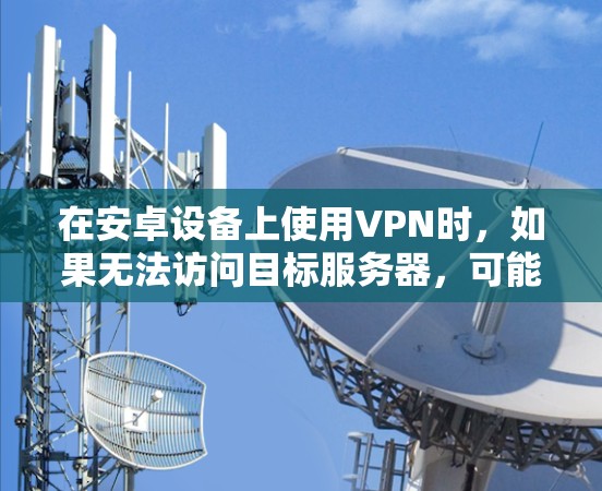在安卓设备上使用VPN时,如果无法访问目标服务器,可能是因为以下原因 在安卓设备上使用VPN时,如果无法访问目标服务器,可能是因为以下原因