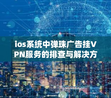 ios系统中弹珠广告挂VPN服务的排查与解决方法 ios系统中弹珠广告挂VPN服务的排查与解决方法