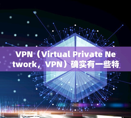 VPN（Virtual Private Network，VPN）确实有一些特殊的保护作用，主要体现在以下几个方面