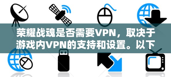 荣耀战魂是否需要VPN,取决于游戏内VPN的支持和设置。以下是一些关键点 荣耀战魂是否需要VPN,取决于游戏内VPN的支持和设置。以下是一些关键点