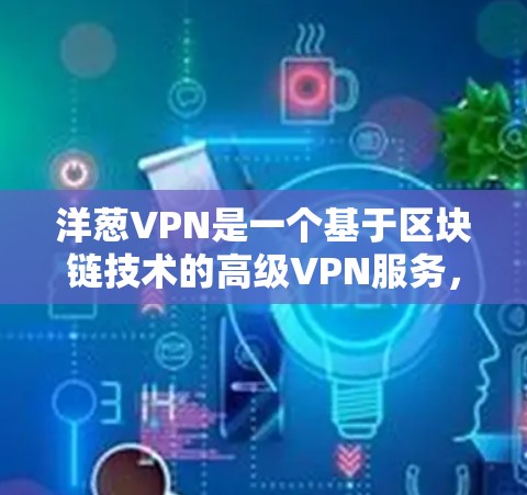 洋葱VPN是一个基于区块链技术的高级VPN服务,旨在提供更安全、更透明和更可靠的网络连接。以下是关于洋葱VPN的详细信息 洋葱VPN是一个基于区块链技术的高级VPN服务,旨在提供更安全、更透明和更可靠的网络连接。以下是关于洋葱VPN的详细信息