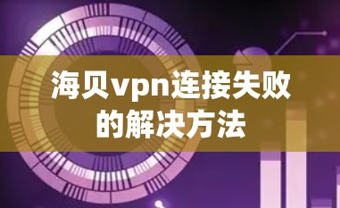 海贝vpn连接失败的解决方法 海贝vpn连接失败的解决方法